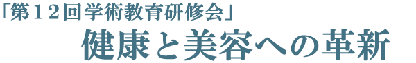 第12回学術教育研修会　－健康と美容への革新－