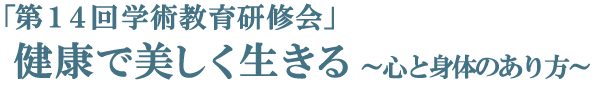 第14回学術教育研修会　健康で美しく生きる　心と体のあり方