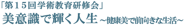 第15回学術教育研修会　健康で美しく生きる　心と体のあり方