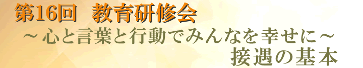 第16回教育研修会　～心と言葉と行動でみんなを幸せに～ 接遇の基本