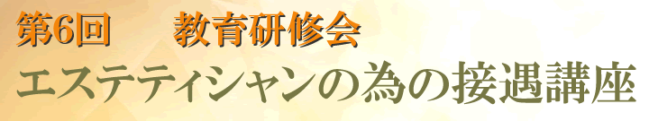 第6回教育研修会　－エステティシャンの為の接遇講座－